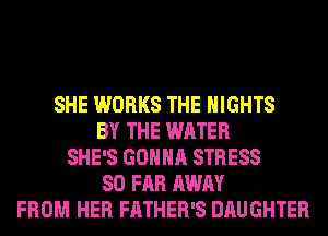 SHE WORKS THE NIGHTS
BY THE WATER
SHE'S GONNA STRESS
SO FAR AWAY
FROM HER FATHER'S DAUGHTER