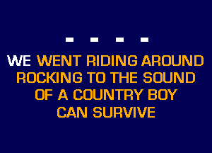 WE WENT RIDING AROUND
ROCKING TO THE SOUND
OF A COUNTRY BOY

CAN SURVIVE