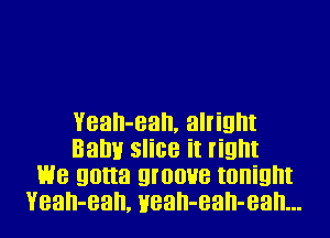 Yean-ean, alright
Balm slice it right
We gotta groove tonight
Yean-ean, Hean-ean-ean...
