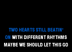 TWO HEARTS STILL BEATIH'
ON WITH DIFFERENT RHYTHMS
MAYBE WE SHOULD LET THIS GO