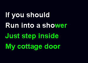 If you should
Run into a shower

Just step inside
My cottage door
