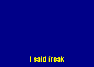 I said freak