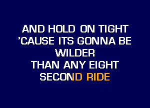 AND HOLD ON TIGHT
'CAUSE ITS GONNA BE
WILDER
THAN ANY EIGHT
SECOND RIDE