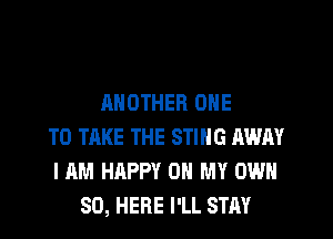 ANOTHER ONE
TO TAKE THE STING AWAY
I AM HAPPY OH MY OWN
SO, HERE I'LL STAY