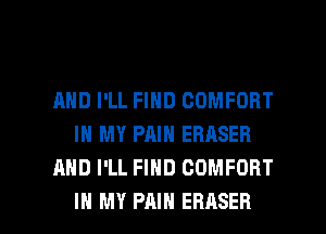 AND I'LL FIND COMFORT
IN MY PAIN ERASER
AND I'LL FIND COMFORT

IN MY PAIN EBASEB l