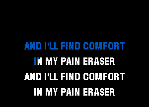 AND I'LL FIND COMFORT
IN MY PAIN ERASER
AND I'LL FIND COMFORT

IN MY PAIN EBASEB l