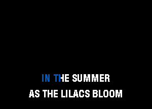 IN THE SUMMER
AS THE LILACS BLOOM