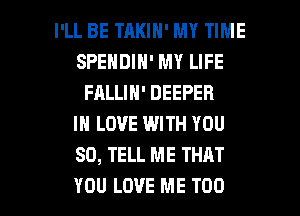 I'LL BE TAKIN' MY TIME
SPENDIN' MY LIFE
FALLIN' DEEPER
IN LOVE WITH YOU
SO, TELL ME THAT

YOU LOVE ME TOO l