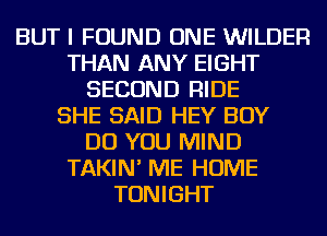 BUT I FOUND ONE WILDER
THAN ANY EIGHT
SECOND RIDE
SHE SAID HEY BOY
DO YOU MIND
TAKIN' ME HOME
TONIGHT