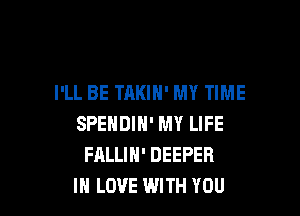 I'LL BE TAKIH' MY TIME

SPENDIH' MY LIFE
FALLIH' DEEPER
IN LOVE WITH YOU