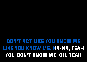 DON'T ACT LIKE YOU KNOW ME
LIKE YOU KNOW ME, HA-HA, YEAH
YOU DON'T KNOW ME, OH, YEAH