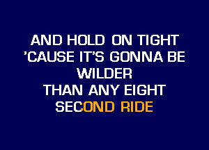 AND HOLD ON TIGHT
'CAUSE IT'S GONNA BE
WILDER
THAN ANY EIGHT
SECOND RIDE