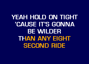 YEAH HOLD ON TIGHT
'CAUSE IT'S GONNA
BE WILDER
THAN ANY EIGHT
SECOND RIDE

g