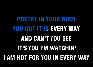 POETRY IN YOUR BODY
YOU GOT IT IN EVERY WAY
AND CAN'T YOU SEE
IT'S YOU I'M WATCHIH'
I AM HOT FOR YOU IN EVERY WAY