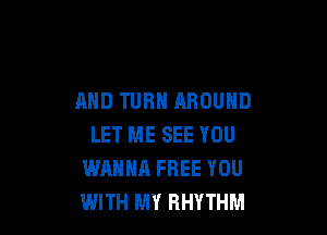 AND TURN AROUND

LET ME SEE YOU
WANNA FREE YOU
WITH MY RHYTHM