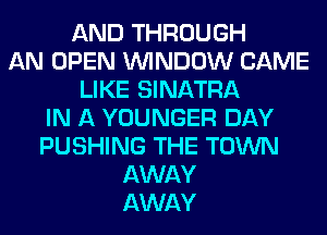 AND THROUGH
AN OPEN WINDOW CAME
LIKE SINATRA
IN A YOUNGER DAY
PUSHING THE TOWN
AWAY
AWAY