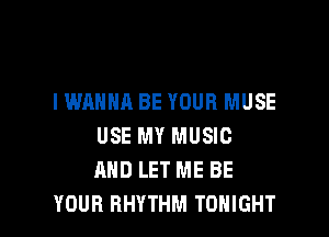 I WANNA BE YOUR MUSE

USE MY MUSIC
AND LET ME BE
YOUR RHYTHM TONIGHT