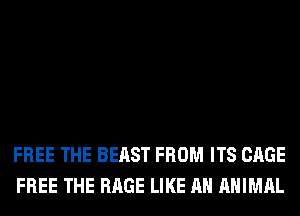FREE THE BEAST FROM ITS CAGE
FREE THE RAGE LIKE AN ANIMAL