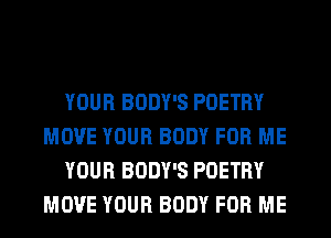 YOUR BODY'S POETRY
MOVE YOUR BODY FOR ME
YOUR BODY'S POETRY
MOVE YOUR BODY FOR ME