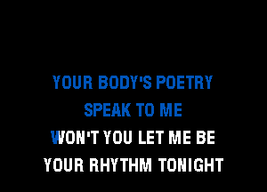 YOUR BODY'S POETRY
SPEAK TO ME
WON'T YOU LET ME BE

YOUR RHYTHM TONIGHT l