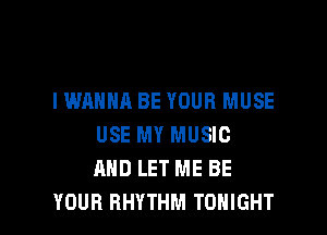 I WANNA BE YOUR MUSE

USE MY MUSIC
AND LET ME BE
YOUR RHYTHM TONIGHT
