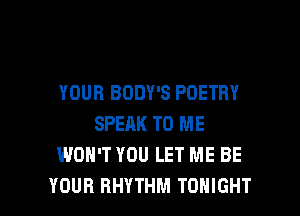 YOUR BODY'S POETRY
SPEAK TO ME
WON'T YOU LET ME BE

YOUR RHYTHM TONIGHT l