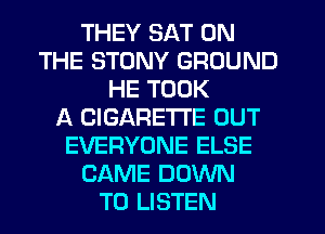 THEY SAT ON
THE STUNY GROUND
HE TOOK
f4. CIGARETTE OUT
EVERYONE ELSE
CAME DOWN
TO LISTEN