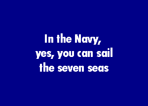 In the Navy,

yes, you can sail
lhe seven seas