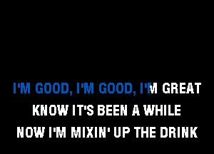 I'M GOOD, I'M GOOD, I'M GREAT
KNOW IT'S BEEN A WHILE
HOW I'M MIXIH' UP THE DRINK