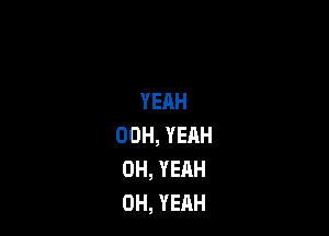 YEAH

00H,YEAH
0H,YEAH
0H,YEAH