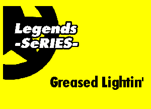 Leggyds
JQRIES-

Greased ILighiin'