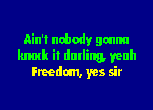 Ain't nobody gonna

knotk ii darling, yeah
Freedom, yes sir
