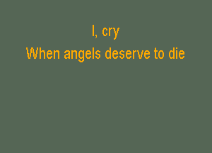 I, cry
When angels deserve to die