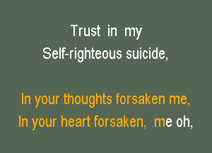 Trust in my
Self-righteous suicide,

In your thoughts forsaken me,
In your heart forsaken, me oh,