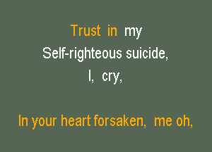 Trust in my
Self-righteous suicide,

I, cry,

In your heart forsaken, me oh,