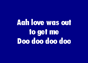 Auh love was out

lo get me
loo doo doo doo