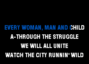 EVERY WOMAN, MAN AND CHILD
A-THROUGH THE STRUGGLE
WE WILL ALL UNITE
WATCH THE CITY RUHHIH'WILD