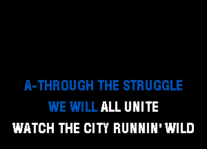 A-THROUGH THE STRUGGLE
WE WILL ALL UNITE
WATCH THE CITY RUHHIH'WILD