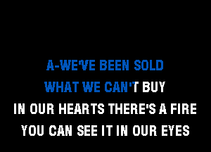 A-WE'UE BEEN SOLD
WHAT WE CAN'T BUY
IN OUR HEARTS THERE'S A FIRE
YOU CAN SEE IT IN OUR EYES
