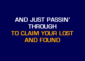 AND JUST PASSIN'
THROUGH

TO CLAIM YOUR LOST
AND FOUND