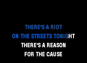THERE'S A RIOT
ON THE STREETS TONIGHT
THERE'S A REASON
FOR THE CAUSE