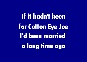 If it hadn't been

lor Collon Eve Joe
I'd Men married

a long time ago