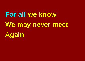 For all we know
We may never meet

Again