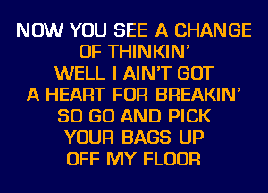 NOW YOU SEE A CHANGE
OF THINKIN'
WELL I AIN'T GOT
A HEART FOR BREAKIN'
50 GO AND PICK
YOUR BAGS UP
OFF MY FLOUR