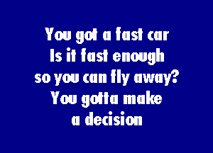 You 901 a last (tll'
Is it fast enough

so you can fly away?
You ngu make
a derision