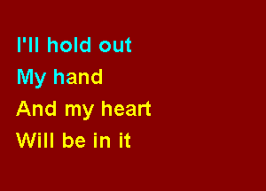 I'll hold out
My hand

And my heart
Will be in it