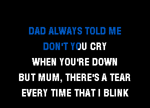 DAD ALWAYS TOLD ME
DON'T YOU CRY
WHEN YOU'RE DOWN
BUT MUM, THERE'S A TEAR
EVERY TIME THAT I BLINK