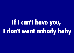 II I can't have you,

I don't wan! nobody!r baby