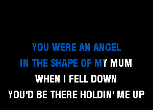 YOU WERE AH ANGEL
IN THE SHAPE OF MY MUM
WHEN I FELL DOWN
YOU'D BE THERE HOLDIH' ME UP