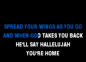 SPREAD YOUR WINGS AS YOU GO
AND WHEN GOD TAKES YOU BACK
HE'LL SAY HALLELUJAH
YOU'RE HOME